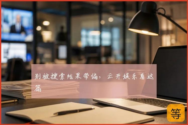 别被搜索结果带偏,云开娱乐看这篇