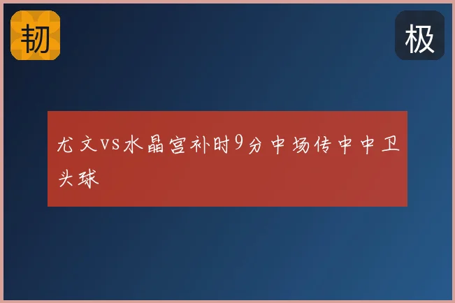 尤文vs水晶宫补时9分中场传中中卫头球