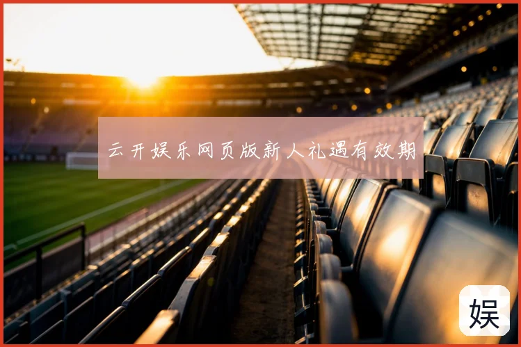 云开娱乐网页版新人礼遇有效期